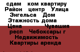 сдам 1-ком квартиру › Район ­ центр › Улица ­ Энгельса › Дом ­ 3 › Этажность дома ­ 9 › Цена ­ 8 500 - Чувашия респ., Чебоксары г. Недвижимость » Квартиры аренда   